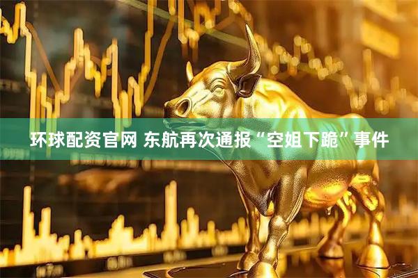 环球配资官网 东航再次通报“空姐下跪”事件