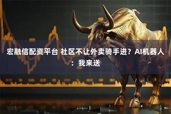 宏融信配资平台 社区不让外卖骑手进？AI机器人：我来送