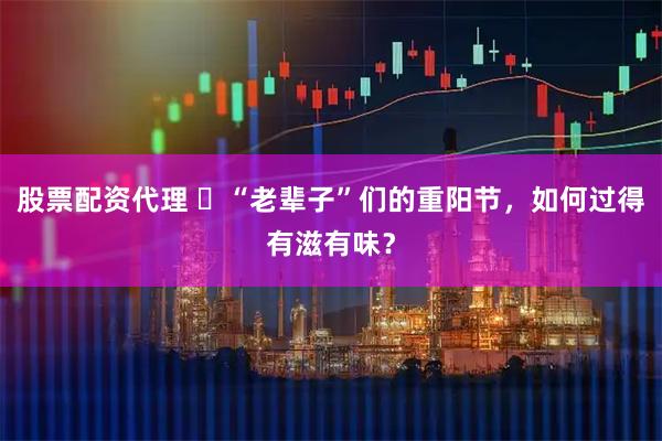 股票配资代理 ​“老辈子”们的重阳节，如何过得有滋有味？